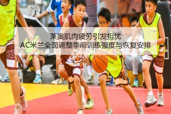 莱奥肌肉疲劳引发担忧 AC米兰全面调整季前训练强度与恢复安排